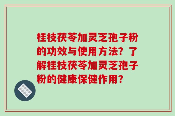桂枝茯苓加灵芝孢子粉的功效与使用方法?了解桂枝茯苓加灵芝孢子粉的健康保健作用?-第1张图片-破壁灵芝孢子粉研究指南 桂枝茯苓加灵芝孢子粉的功效与使用方法?了解桂枝茯苓加灵芝孢子粉的健康保健作用?-第1张图片-破壁灵芝孢子粉研究指南
