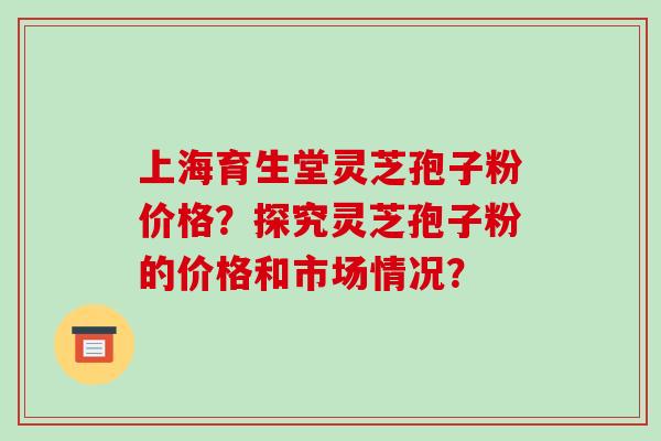 上海育生堂灵芝孢子粉价格?探究灵芝孢子粉的价格和市场情况?-第1张图片-破壁灵芝孢子粉研究指南 上海育生堂灵芝孢子粉价格?探究灵芝孢子粉的价格和市场情况?-第1张图片-破壁灵芝孢子粉研究指南