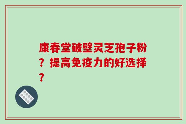 康春堂破壁灵芝孢子粉?提高免疫力的好选择?-第1张图片-破壁灵芝孢子粉研究指南 康春堂破壁灵芝孢子粉?提高免疫力的好选择?-第1张图片-破壁灵芝孢子粉研究指南