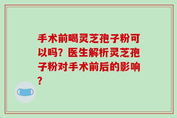 手术前喝灵芝孢子粉可以吗?医生解析灵芝孢子粉对手术前后的影响?-第1张图片-破壁灵芝孢子粉研究指南 手术前喝灵芝孢子粉可以吗?医生解析灵芝孢子粉对手术前后的影响?-第1张图片-破壁灵芝孢子粉研究指南