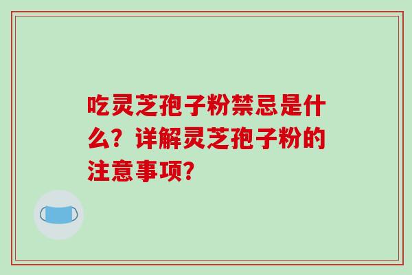吃灵芝孢子粉禁忌是什么?详解灵芝孢子粉的注意事项?-第1张图片-破壁灵芝孢子粉研究指南 吃灵芝孢子粉禁忌是什么?详解灵芝孢子粉的注意事项?-第1张图片-破壁灵芝孢子粉研究指南