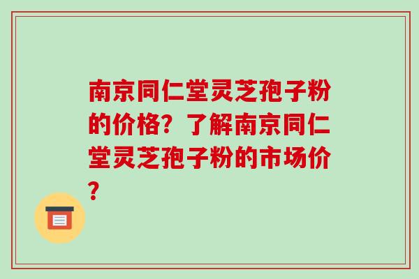 南京同仁堂灵芝孢子粉的价格?了解南京同仁堂灵芝孢子粉的市场价?-第1张图片-破壁灵芝孢子粉研究指南 南京同仁堂灵芝孢子粉的价格?了解南京同仁堂灵芝孢子粉的市场价?-第1张图片-破壁灵芝孢子粉研究指南