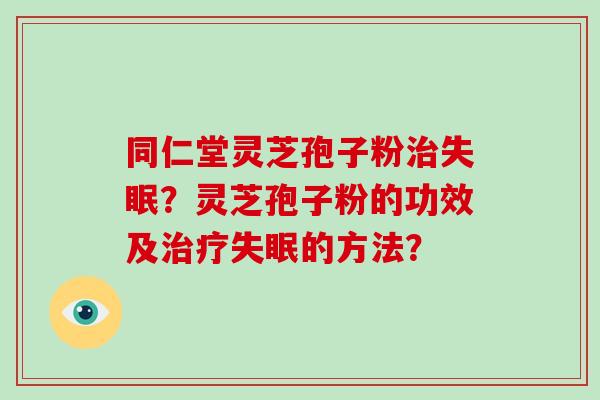 同仁堂灵芝孢子粉治失眠？灵芝孢子粉的功效及治疗失眠的方法？-第1张图片-破壁灵芝孢子粉研究指南