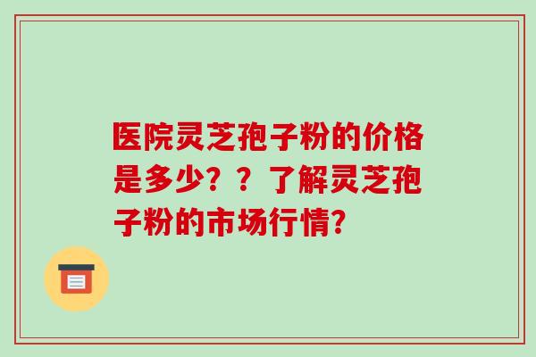 医院灵芝孢子粉的价格是多少??了解灵芝孢子粉的市场行情?-第1张图片-破壁灵芝孢子粉研究指南 医院灵芝孢子粉的价格是多少??了解灵芝孢子粉的市场行情?-第1张图片-破壁灵芝孢子粉研究指南