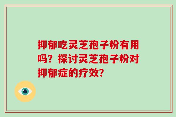 抑郁吃灵芝孢子粉有用吗?探讨灵芝孢子粉对抑郁症的疗效?-第1张图片-破壁灵芝孢子粉研究指南 抑郁吃灵芝孢子粉有用吗?探讨灵芝孢子粉对抑郁症的疗效?-第1张图片-破壁灵芝孢子粉研究指南