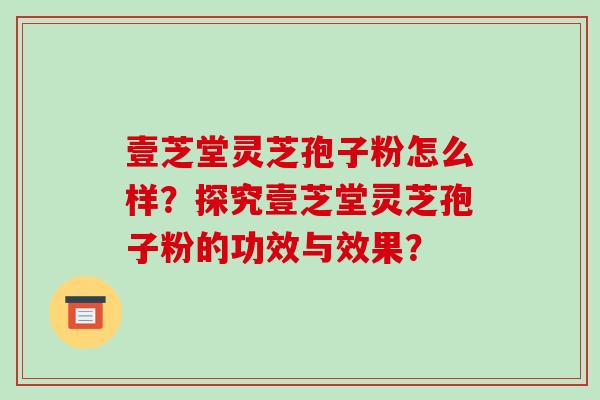 壹芝堂灵芝孢子粉怎么样?探究壹芝堂灵芝孢子粉的功效与效果?-第1张图片-破壁灵芝孢子粉研究指南 壹芝堂灵芝孢子粉怎么样?探究壹芝堂灵芝孢子粉的功效与效果?-第1张图片-破壁灵芝孢子粉研究指南