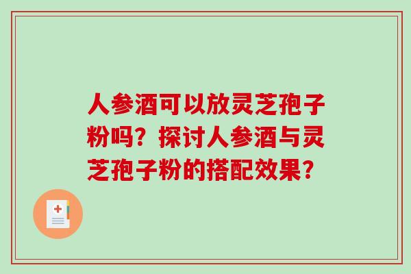 人参酒可以放灵芝孢子粉吗?探讨人参酒与灵芝孢子粉的搭配效果?-第1张图片-破壁灵芝孢子粉研究指南 人参酒可以放灵芝孢子粉吗?探讨人参酒与灵芝孢子粉的搭配效果?-第1张图片-破壁灵芝孢子粉研究指南