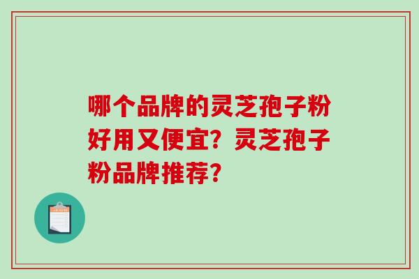 哪个品牌的灵芝孢子粉好用又便宜?灵芝孢子粉品牌推荐?-第1张图片-破壁灵芝孢子粉研究指南 哪个品牌的灵芝孢子粉好用又便宜?灵芝孢子粉品牌推荐?-第1张图片-破壁灵芝孢子粉研究指南