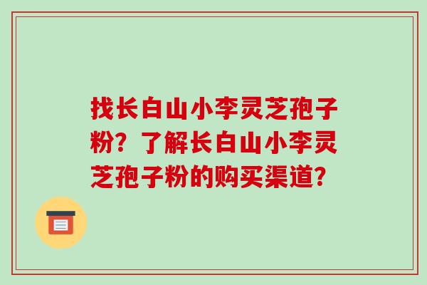 找长白山小李灵芝孢子粉?了解长白山小李灵芝孢子粉的购买渠道?-第1张图片-破壁灵芝孢子粉研究指南 找长白山小李灵芝孢子粉?了解长白山小李灵芝孢子粉的购买渠道?-第1张图片-破壁灵芝孢子粉研究指南