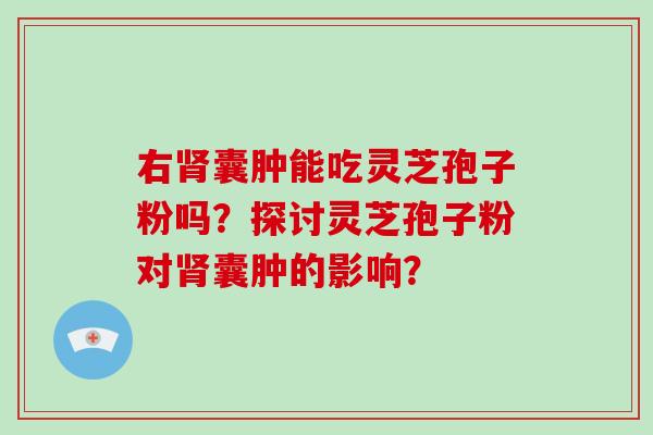 右肾囊肿能吃灵芝孢子粉吗?探讨灵芝孢子粉对肾囊肿的影响?-第1张图片-破壁灵芝孢子粉研究指南 右肾囊肿能吃灵芝孢子粉吗?探讨灵芝孢子粉对肾囊肿的影响?-第1张图片-破壁灵芝孢子粉研究指南