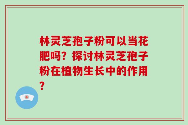 林灵芝孢子粉可以当花肥吗？探讨林灵芝孢子粉在植物生长中的作用？-第1张图片-破壁灵芝孢子粉研究指南