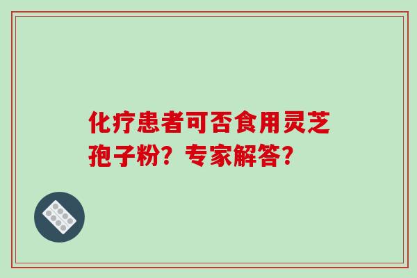 化疗患者可否食用灵芝孢子粉？专家解答？-第1张图片-破壁灵芝孢子粉研究指南