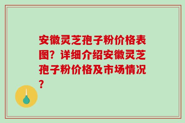安徽灵芝孢子粉价格表图?详细介绍安徽灵芝孢子粉价格及市场情况?-第1张图片-破壁灵芝孢子粉研究指南 安徽灵芝孢子粉价格表图?详细介绍安徽灵芝孢子粉价格及市场情况?-第1张图片-破壁灵芝孢子粉研究指南