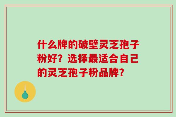 什么牌的破壁灵芝孢子粉好?选择最适合自己的灵芝孢子粉品牌?-第1张图片-破壁灵芝孢子粉研究指南 什么牌的破壁灵芝孢子粉好?选择最适合自己的灵芝孢子粉品牌?-第1张图片-破壁灵芝孢子粉研究指南