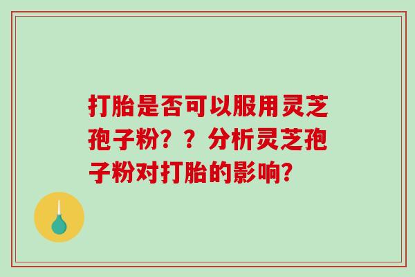 打胎是否可以服用灵芝孢子粉??分析灵芝孢子粉对打胎的影响?-第1张图片-破壁灵芝孢子粉研究指南 打胎是否可以服用灵芝孢子粉??分析灵芝孢子粉对打胎的影响?-第1张图片-破壁灵芝孢子粉研究指南