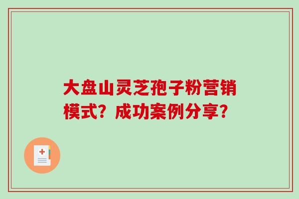 大盘山灵芝孢子粉营销模式？成功案例分享？-第1张图片-破壁灵芝孢子粉研究指南
