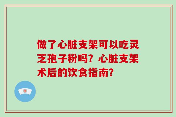 做了心脏支架可以吃灵芝孢子粉吗?心脏支架术后的饮食指南?-第1张图片-破壁灵芝孢子粉研究指南 做了心脏支架可以吃灵芝孢子粉吗?心脏支架术后的饮食指南?-第1张图片-破壁灵芝孢子粉研究指南