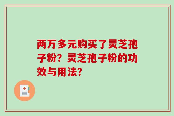 两万多元购买了灵芝孢子粉？灵芝孢子粉的功效与用法？-第1张图片-破壁灵芝孢子粉研究指南