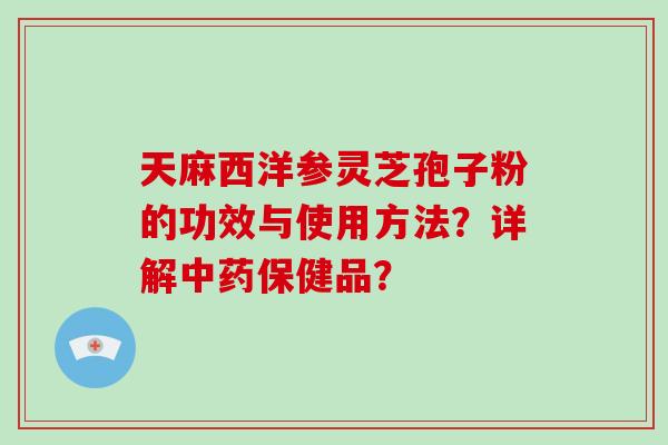 天麻西洋参灵芝孢子粉的功效与使用方法?详解中药保健品?-第1张图片-破壁灵芝孢子粉研究指南 天麻西洋参灵芝孢子粉的功效与使用方法?详解中药保健品?-第1张图片-破壁灵芝孢子粉研究指南