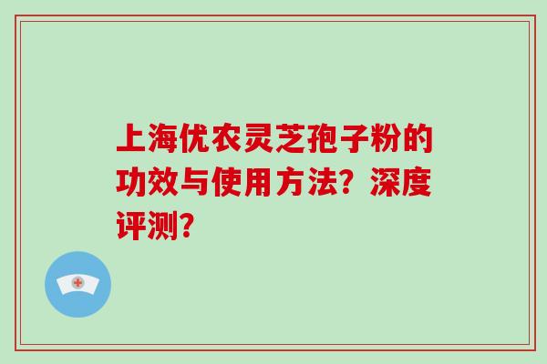上海优农灵芝孢子粉的功效与使用方法？深度评测？-第1张图片-破壁灵芝孢子粉研究指南