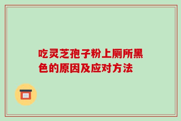 吃灵芝孢子粉上厕所黑色的原因及应对方法-第1张图片-破壁灵芝孢子粉研究指南 吃灵芝孢子粉上厕所黑色的原因及应对方法-第1张图片-破壁灵芝孢子粉研究指南