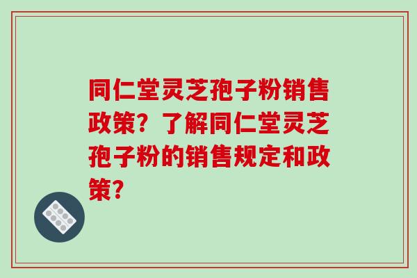 同仁堂灵芝孢子粉销售政策?了解同仁堂灵芝孢子粉的销售规定和政策?-第1张图片-破壁灵芝孢子粉研究指南 同仁堂灵芝孢子粉销售政策?了解同仁堂灵芝孢子粉的销售规定和政策?-第1张图片-破壁灵芝孢子粉研究指南