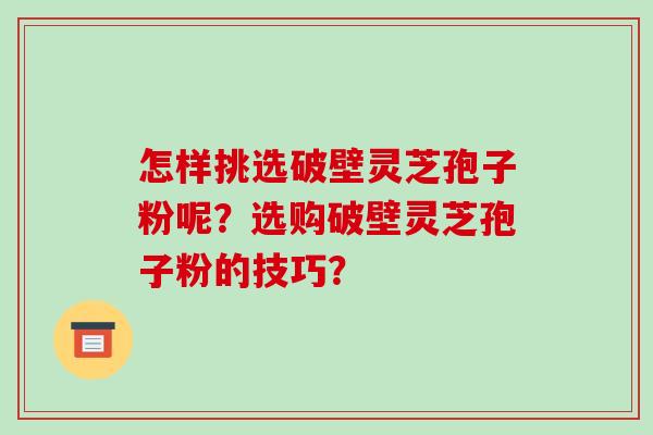 怎样挑选破壁灵芝孢子粉呢?选购破壁灵芝孢子粉的技巧?-第1张图片-破壁灵芝孢子粉研究指南 怎样挑选破壁灵芝孢子粉呢?选购破壁灵芝孢子粉的技巧?-第1张图片-破壁灵芝孢子粉研究指南