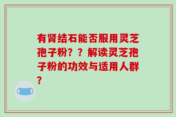 有肾结石能否服用灵芝孢子粉??解读灵芝孢子粉的功效与适用人群?-第1张图片-破壁灵芝孢子粉研究指南 有肾结石能否服用灵芝孢子粉??解读灵芝孢子粉的功效与适用人群?-第1张图片-破壁灵芝孢子粉研究指南