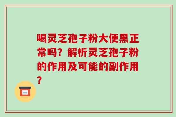 喝灵芝孢子粉大便黑正常吗？解析灵芝孢子粉的作用及可能的副作用？-第1张图片-破壁灵芝孢子粉研究指南