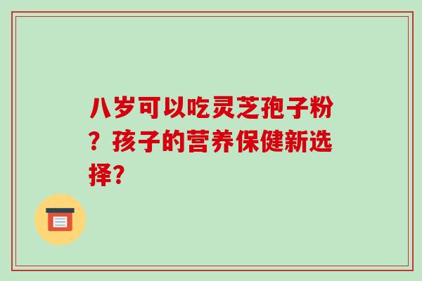 八岁可以吃灵芝孢子粉?孩子的营养保健新选择?-第1张图片-破壁灵芝孢子粉研究指南 八岁可以吃灵芝孢子粉?孩子的营养保健新选择?-第1张图片-破壁灵芝孢子粉研究指南