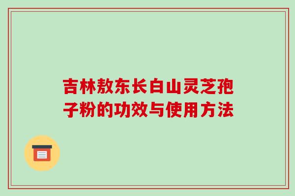 吉林敖东长白山灵芝孢子粉的功效与使用方法-第1张图片-破壁灵芝孢子粉研究指南 吉林敖东长白山灵芝孢子粉的功效与使用方法-第1张图片-破壁灵芝孢子粉研究指南