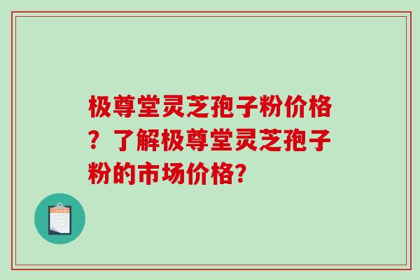 极尊堂灵芝孢子粉价格?了解极尊堂灵芝孢子粉的市场价格?-第1张图片-破壁灵芝孢子粉研究指南 极尊堂灵芝孢子粉价格?了解极尊堂灵芝孢子粉的市场价格?-第1张图片-破壁灵芝孢子粉研究指南