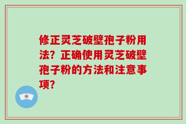 修正灵芝破壁孢子粉用法？正确使用灵芝破壁孢子粉的方法和注意事项？-第1张图片-破壁灵芝孢子粉研究指南