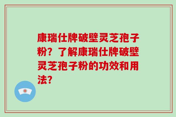 康瑞仕牌破壁灵芝孢子粉?了解康瑞仕牌破壁灵芝孢子粉的功效和用法?-第1张图片-破壁灵芝孢子粉研究指南 康瑞仕牌破壁灵芝孢子粉?了解康瑞仕牌破壁灵芝孢子粉的功效和用法?-第1张图片-破壁灵芝孢子粉研究指南