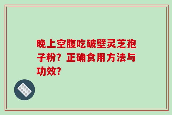 晚上空腹吃破壁灵芝孢子粉？正确食用方法与功效？-第1张图片-破壁灵芝孢子粉研究指南
