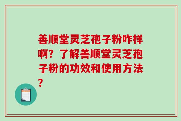 善顺堂灵芝孢子粉咋样啊？了解善顺堂灵芝孢子粉的功效和使用方法？-第1张图片-破壁灵芝孢子粉研究指南