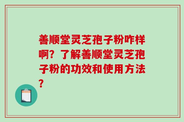 善顺堂灵芝孢子粉咋样啊？了解善顺堂灵芝孢子粉的功效和使用方法？-第1张图片-破壁灵芝孢子粉研究指南