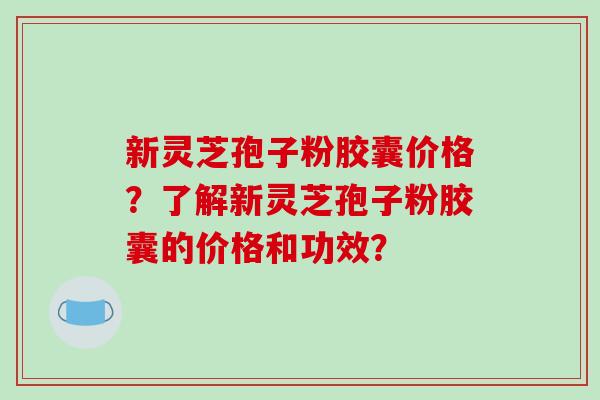 新灵芝孢子粉胶囊价格?了解新灵芝孢子粉胶囊的价格和功效?-第1张图片-破壁灵芝孢子粉研究指南 新灵芝孢子粉胶囊价格?了解新灵芝孢子粉胶囊的价格和功效?-第1张图片-破壁灵芝孢子粉研究指南