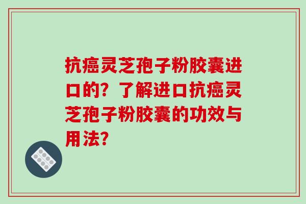 抗癌灵芝孢子粉胶囊进口的?了解进口抗癌灵芝孢子粉胶囊的功效与用法?-第1张图片-破壁灵芝孢子粉研究指南 抗癌灵芝孢子粉胶囊进口的?了解进口抗癌灵芝孢子粉胶囊的功效与用法?-第1张图片-破壁灵芝孢子粉研究指南