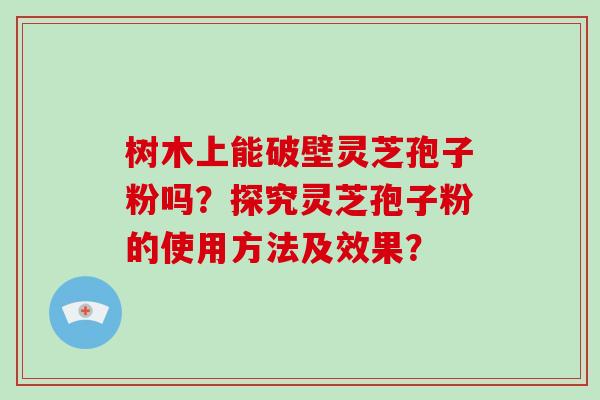 树木上能破壁灵芝孢子粉吗?探究灵芝孢子粉的使用方法及效果?-第1张图片-破壁灵芝孢子粉研究指南 树木上能破壁灵芝孢子粉吗?探究灵芝孢子粉的使用方法及效果?-第1张图片-破壁灵芝孢子粉研究指南