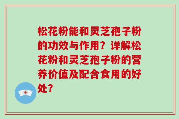 松花粉能和灵芝孢子粉的功效与作用？详解松花粉和灵芝孢子粉的营养价值及配合食用的好处？-第1张图片-破壁灵芝孢子粉研究指南