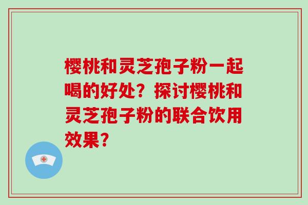 樱桃和灵芝孢子粉一起喝的好处？探讨樱桃和灵芝孢子粉的联合饮用效果？-第1张图片-破壁灵芝孢子粉研究指南