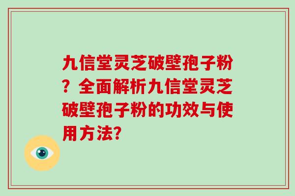 九信堂灵芝破壁孢子粉?全面解析九信堂灵芝破壁孢子粉的功效与使用方法?-第1张图片-破壁灵芝孢子粉研究指南 九信堂灵芝破壁孢子粉?全面解析九信堂灵芝破壁孢子粉的功效与使用方法?-第1张图片-破壁灵芝孢子粉研究指南