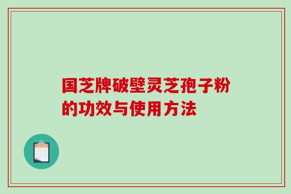 国芝牌破壁灵芝孢子粉的功效与使用方法-第1张图片-破壁灵芝孢子粉研究指南