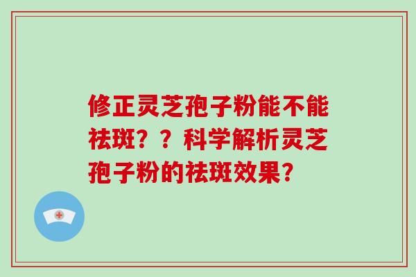 修正灵芝孢子粉能不能祛斑？？科学解析灵芝孢子粉的祛斑效果？-第1张图片-破壁灵芝孢子粉研究指南