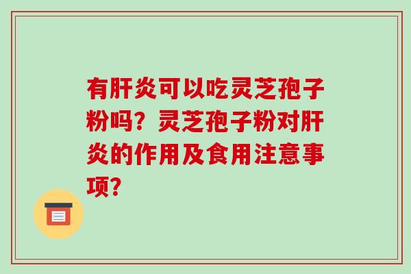 有肝炎可以吃灵芝孢子粉吗?灵芝孢子粉对肝炎的作用及食用注意事项?-第1张图片-破壁灵芝孢子粉研究指南 有肝炎可以吃灵芝孢子粉吗?灵芝孢子粉对肝炎的作用及食用注意事项?-第1张图片-破壁灵芝孢子粉研究指南