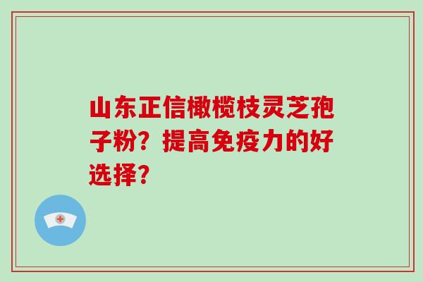 山东正信橄榄枝灵芝孢子粉?提高免疫力的好选择?-第1张图片-破壁灵芝孢子粉研究指南 山东正信橄榄枝灵芝孢子粉?提高免疫力的好选择?-第1张图片-破壁灵芝孢子粉研究指南