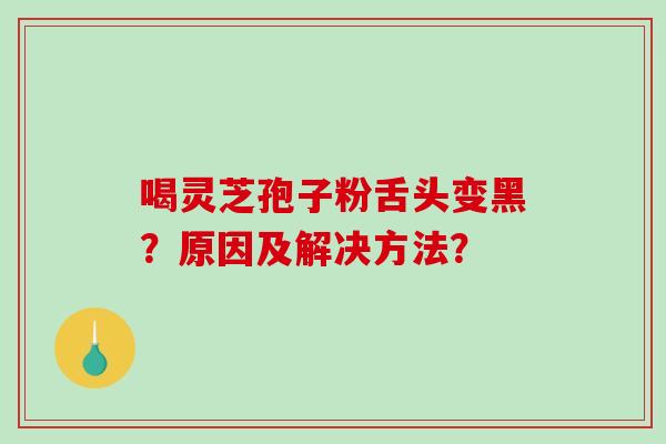 喝灵芝孢子粉舌头变黑?原因及解决方法?-第1张图片-破壁灵芝孢子粉研究指南 喝灵芝孢子粉舌头变黑?原因及解决方法?-第1张图片-破壁灵芝孢子粉研究指南
