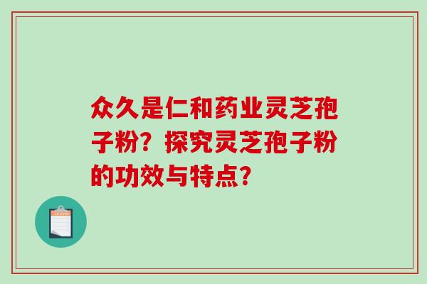 众久是仁和药业灵芝孢子粉?探究灵芝孢子粉的功效与特点?-第1张图片-破壁灵芝孢子粉研究指南 众久是仁和药业灵芝孢子粉?探究灵芝孢子粉的功效与特点?-第1张图片-破壁灵芝孢子粉研究指南