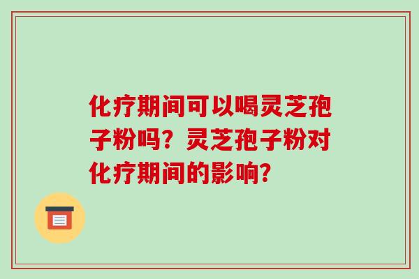 化疗期间可以喝灵芝孢子粉吗?灵芝孢子粉对化疗期间的影响?-第1张图片-破壁灵芝孢子粉研究指南 化疗期间可以喝灵芝孢子粉吗?灵芝孢子粉对化疗期间的影响?-第1张图片-破壁灵芝孢子粉研究指南